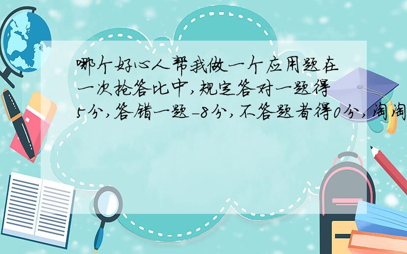 哪个好心人帮我做一个应用题在一次抢答比中,规定答对一题得5分,答错一题-8分,不答题者得0分,淘淘共得了12分,他抢答几次?答对几题?答错几题?要算式的``````请用六年级的计算方法