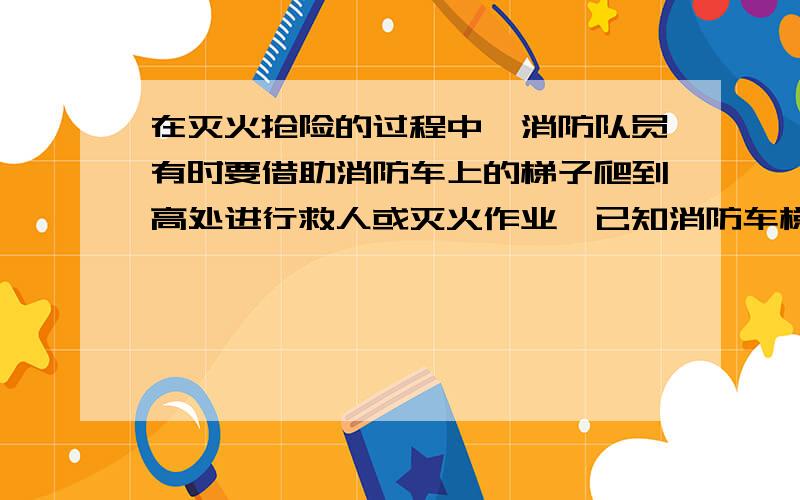 在灭火抢险的过程中,消防队员有时要借助消防车上的梯子爬到高处进行救人或灭火作业,已知消防车梯子的下端放置在粗糙的车厢表面上,上端靠在摩擦很小的竖直玻璃幕墙上.消防车静止不动