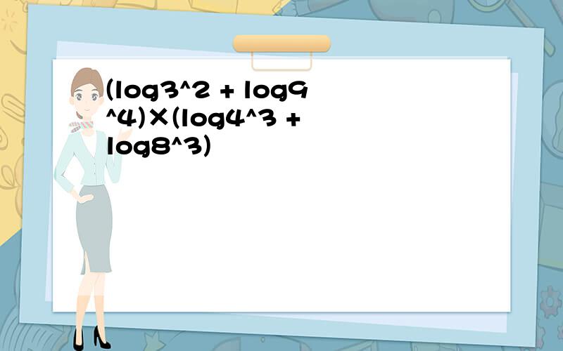 (log3^2 + log9^4)×(log4^3 + log8^3)