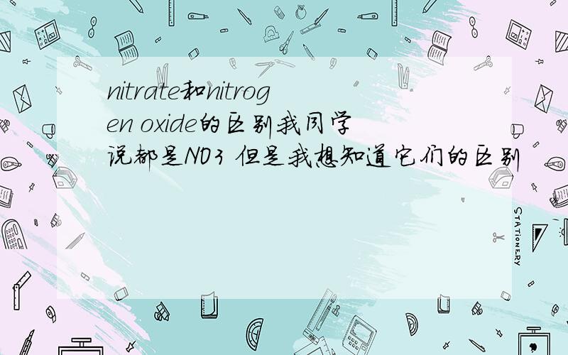 nitrate和nitrogen oxide的区别我同学说都是NO3 但是我想知道它们的区别