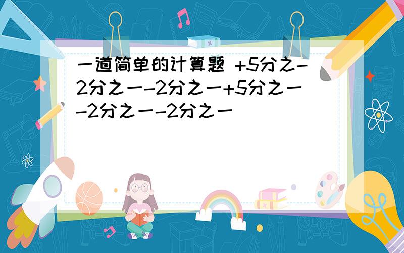 一道简单的计算题 +5分之-2分之一-2分之一+5分之一-2分之一-2分之一