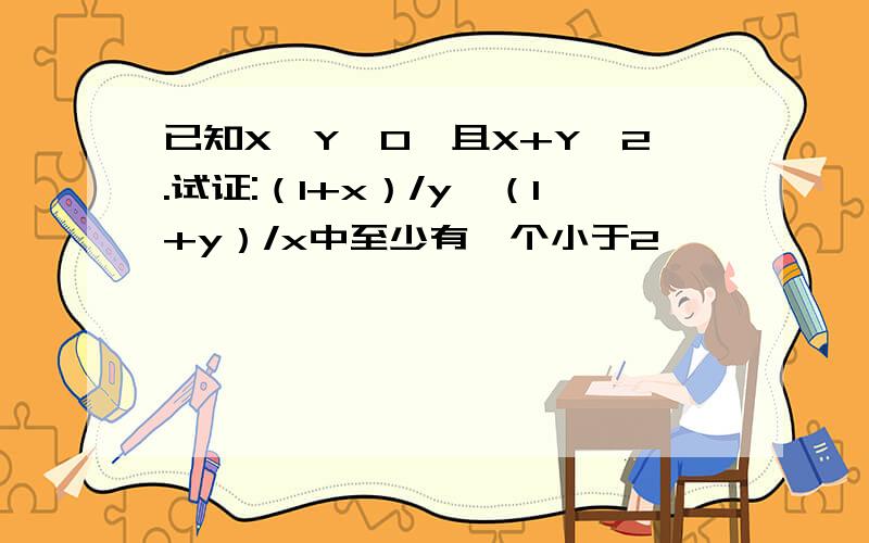 已知X,Y>0,且X+Y>2.试证:（1+x）/y,（1+y）/x中至少有一个小于2