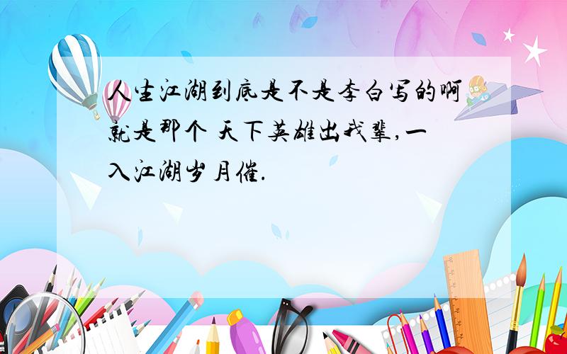 人生江湖到底是不是李白写的啊就是那个 天下英雄出我辈,一入江湖岁月催.