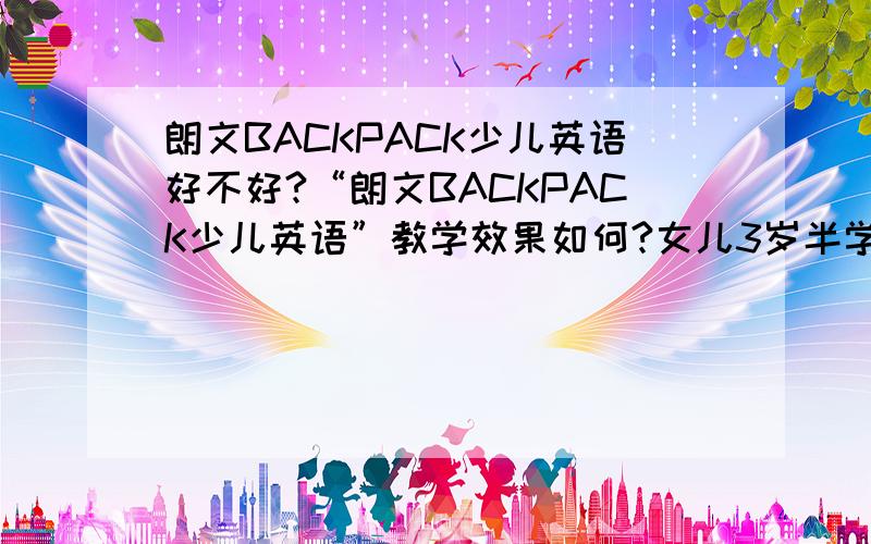 朗文BACKPACK少儿英语好不好?“朗文BACKPACK少儿英语”教学效果如何?女儿3岁半学行吗?