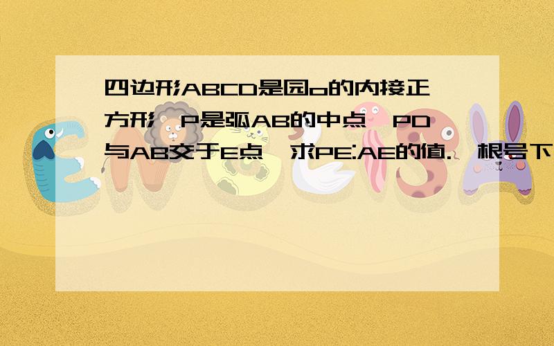 四边形ABCD是园o的内接正方形,P是弧AB的中点,PD与AB交于E点,求PE:AE的值.【根号下（4-2倍根号2）】除以2，所以过程做不出来。