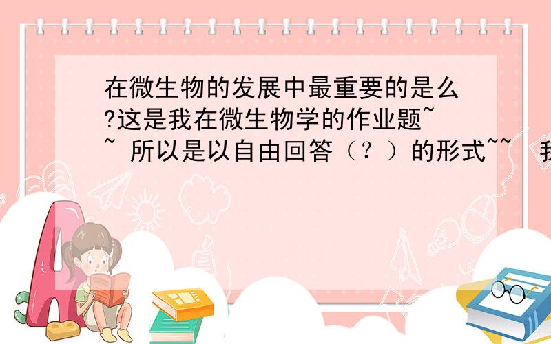 在微生物的发展中最重要的是么?这是我在微生物学的作业题~~ 所以是以自由回答（？）的形式~~  我也不太明白~~就问问大家了~~