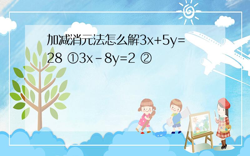 加减消元法怎么解3x+5y=28 ①3x-8y=2 ②