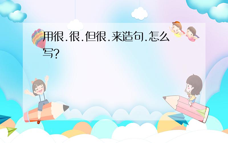 用很.很.但很.来造句.怎么写?