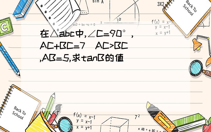 在△abc中,∠C=90°,AC+BC=7(AC>BC),AB=5,求tanB的值