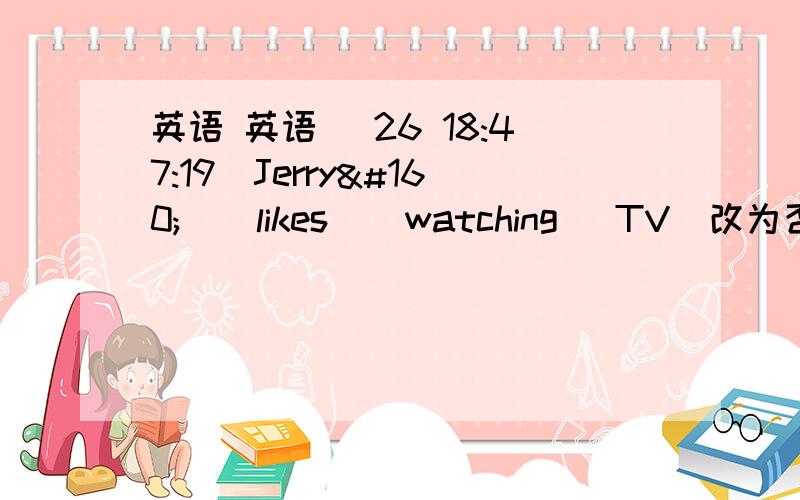 英语 英语 (26 18:47:19)Jerry     likes    watching   TV(改为否定句）