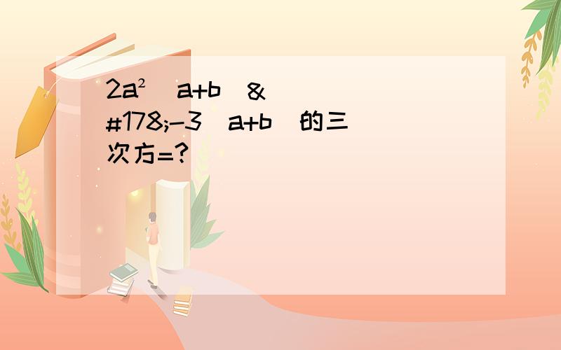 2a²（a+b）²-3（a+b）的三次方=?