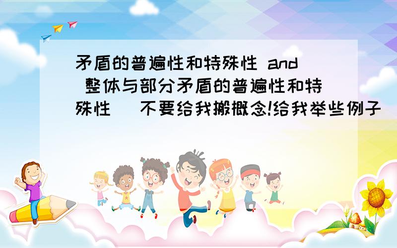 矛盾的普遍性和特殊性 and 整体与部分矛盾的普遍性和特殊性 (不要给我搬概念!给我举些例子 )整体与部分 (不要给我搬概念!给我举些例子 ) 怎么区别?