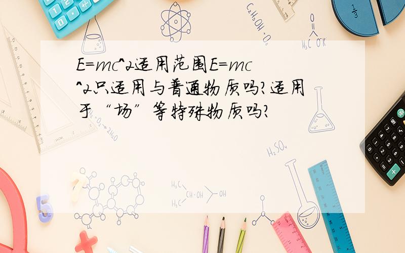 E=mc^2适用范围E=mc^2只适用与普通物质吗?适用于“场”等特殊物质吗?