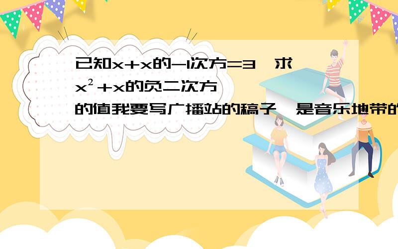 已知x+x的-1次方=3,求x²+x的负二次方的值我要写广播站的稿子,是音乐地带的~然后,我现在急需几首歌的简介.现在我把几首歌的歌名和作者放在下面：谢安琪《停转的木马》,徐若瑄《来爱我