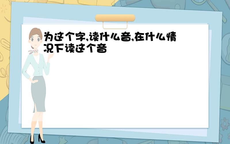 为这个字,读什么音,在什么情况下读这个音