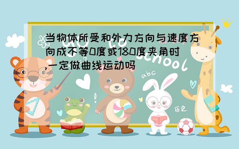 当物体所受和外力方向与速度方向成不等0度或180度夹角时,一定做曲线运动吗