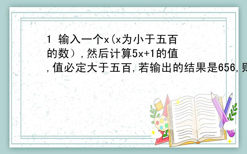 1 输入一个x(x为小于五百的数）,然后计算5x+1的值,值必定大于五百,若输出的结果是656,则满足条件的x的不同值最多有几个2 有一个公司,用传销诈骗人,谎称“每拉投资者每投资一股450元,买到一