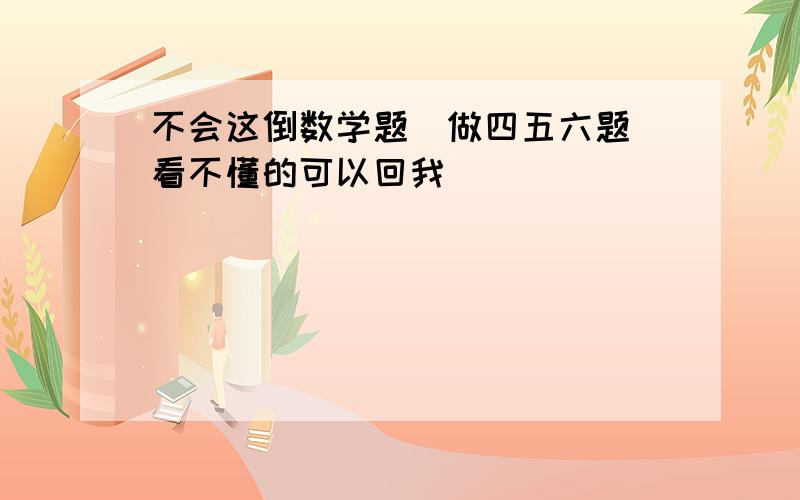 不会这倒数学题（做四五六题）看不懂的可以回我