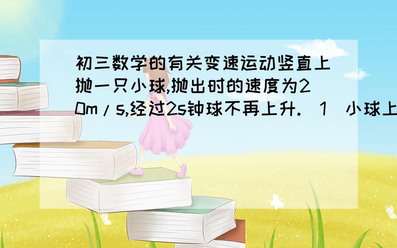 初三数学的有关变速运动竖直上抛一只小球,抛出时的速度为20m/s,经过2s钟球不再上升.(1)小球上升的最大高度为多少米?(2)设经过t秒,抛出小球的高度为h米,那么h与t的关系如何?(3)经过几秒钟小