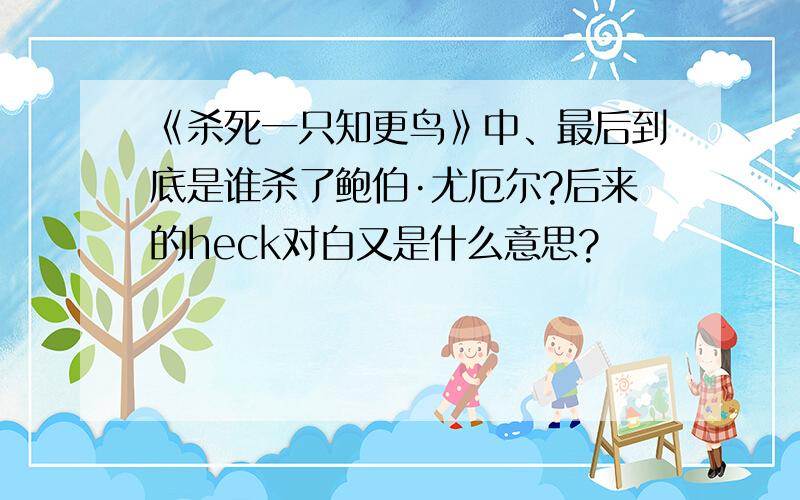 《杀死一只知更鸟》中、最后到底是谁杀了鲍伯·尤厄尔?后来的heck对白又是什么意思?