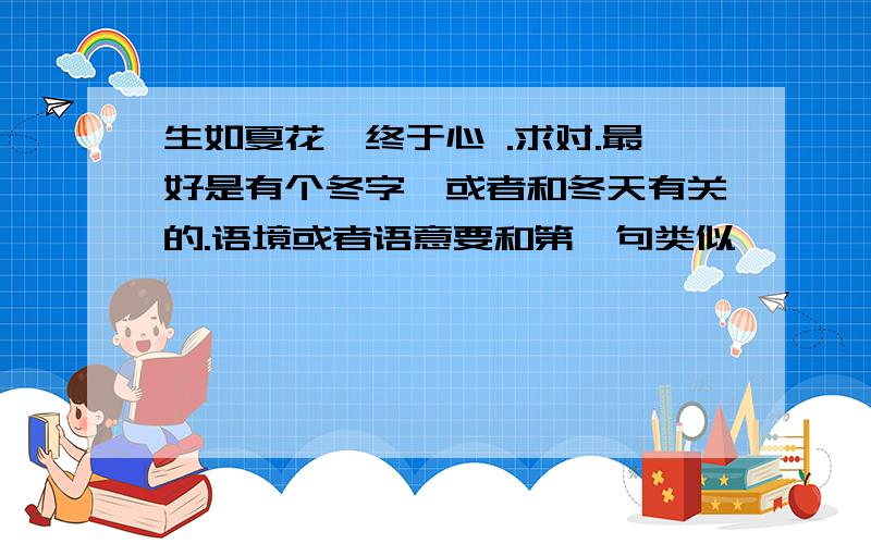 生如夏花,终于心 .求对.最好是有个冬字,或者和冬天有关的.语境或者语意要和第一句类似