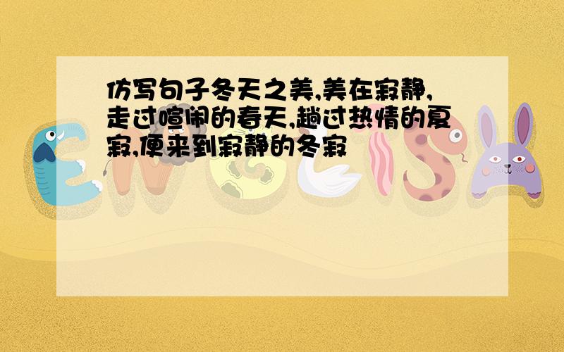 仿写句子冬天之美,美在寂静,走过喧闹的春天,趟过热情的夏寂,便来到寂静的冬寂