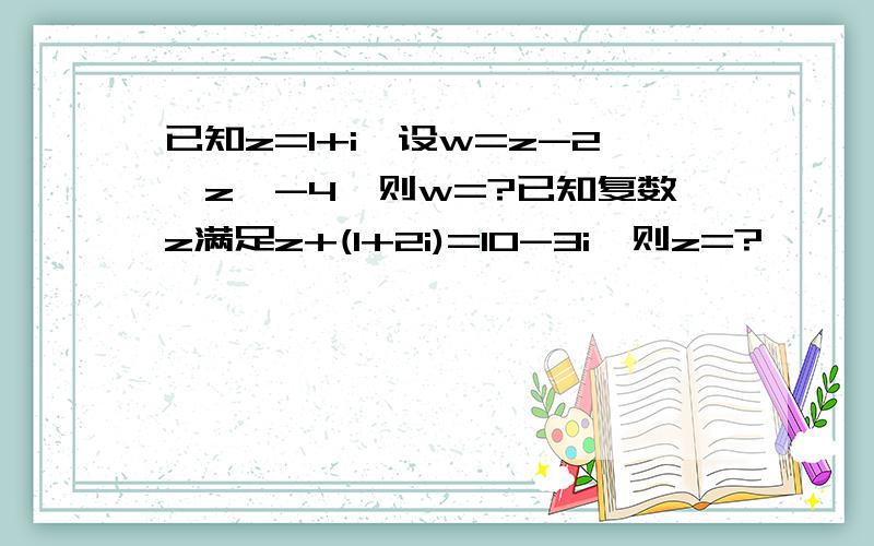 已知z=1+i,设w=z-2丨z丨-4,则w=?已知复数z满足z+(1+2i)=10-3i,则z=?