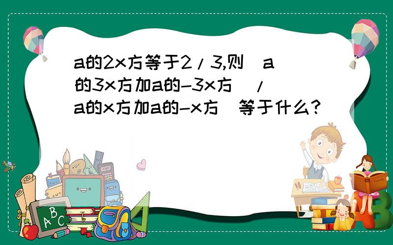 a的2x方等于2/3,则（a的3x方加a的-3x方）/(a的x方加a的-x方）等于什么?