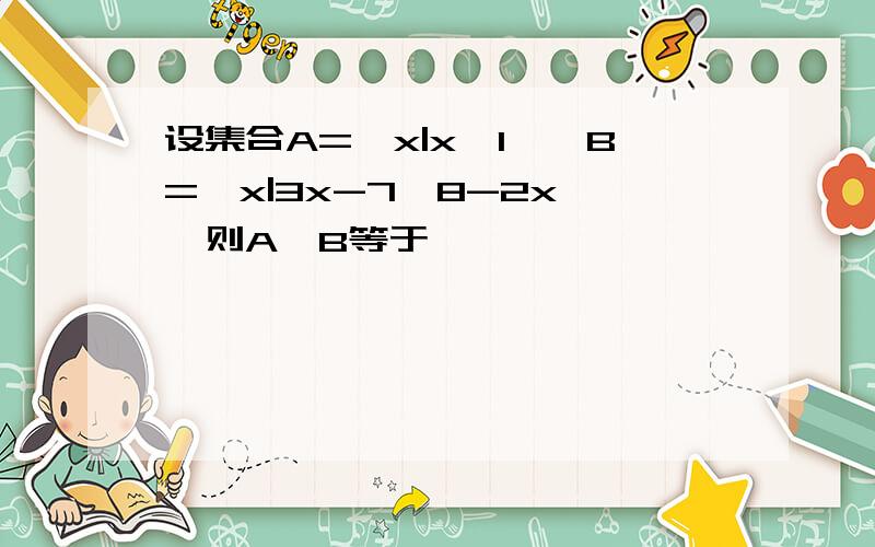 设集合A={x|x≤1},B={x|3x-7≥8-2x},则A∪B等于