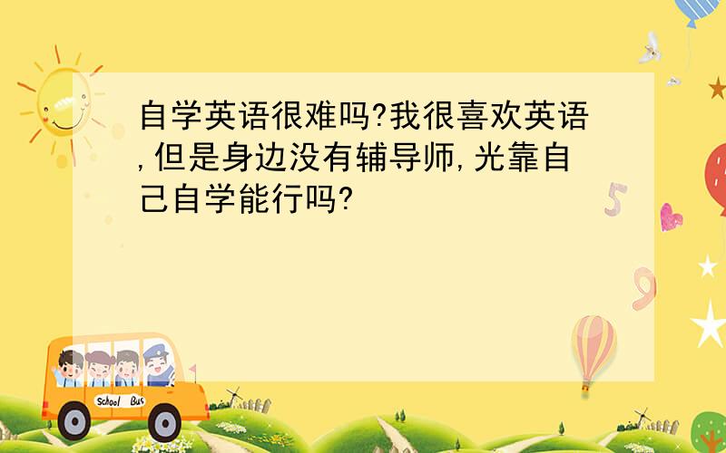 自学英语很难吗?我很喜欢英语,但是身边没有辅导师,光靠自己自学能行吗?