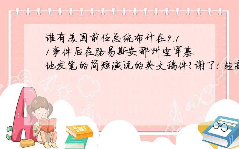 谁有美国前任总统布什在9.11事件后在路易斯安那州空军基地发笔的简短演说的英文稿件?谢了!超高分!