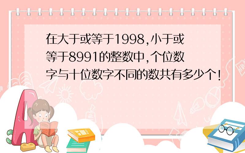 在大于或等于1998,小于或等于8991的整数中,个位数字与十位数字不同的数共有多少个!