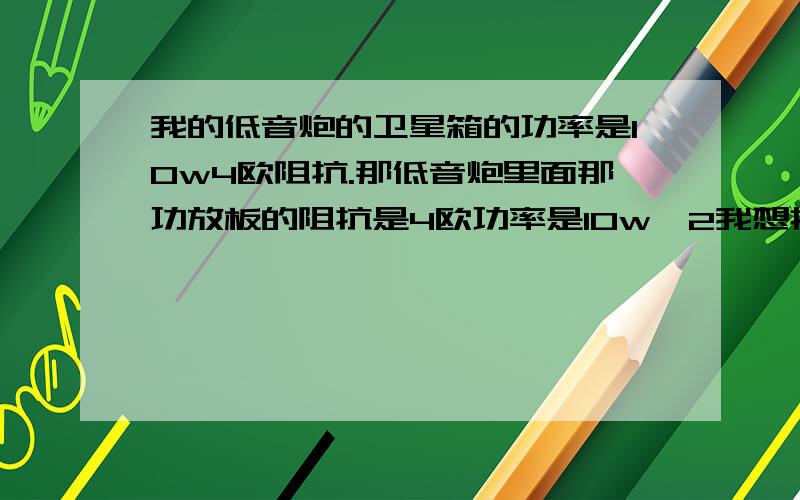 我的低音炮的卫星箱的功率是10w4欧阻抗.那低音炮里面那功放板的阻抗是4欧功率是10w×2我想换一对是4欧15w的会不会烧了低音炮?或者有什么反应?这样好不好?