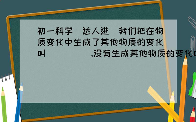 初一科学（达人进）我们把在物质变化中生成了其他物质的变化叫_____,没有生成其他物质的变化叫_____.物质在化学变化中表现出来的性质称为_____.