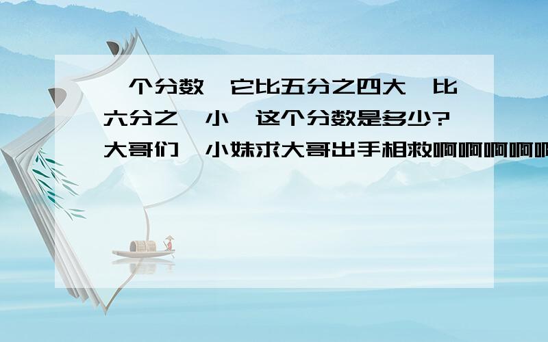 一个分数,它比五分之四大,比六分之一小,这个分数是多少?大哥们,小妹求大哥出手相救啊啊啊啊啊啊啊啊（老师要我们100%100做出来,否则`````````)(琳儿飘走~~）