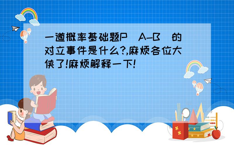 一道概率基础题P（A-B）的对立事件是什么?,麻烦各位大侠了!麻烦解释一下!