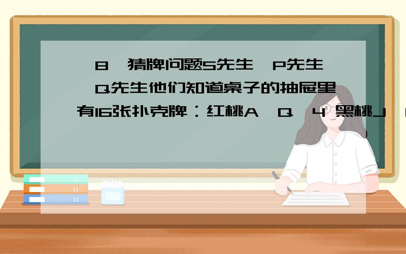 【8】猜牌问题S先生、P先生、Q先生他们知道桌子的抽屉里有16张扑克牌：红桃A、Q、4 黑桃J、8、4、2、7、3 草花K、Q、5、4、6 方块A、5.约翰教授从这16张牌中挑出一张牌来,并把这张牌的点数