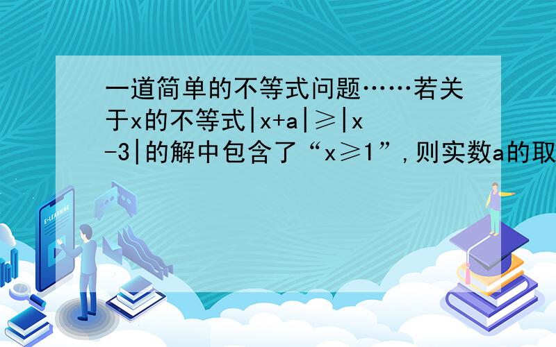 一道简单的不等式问题……若关于x的不等式|x+a|≥|x-3|的解中包含了“x≥1”,则实数a的取值范围是____________.