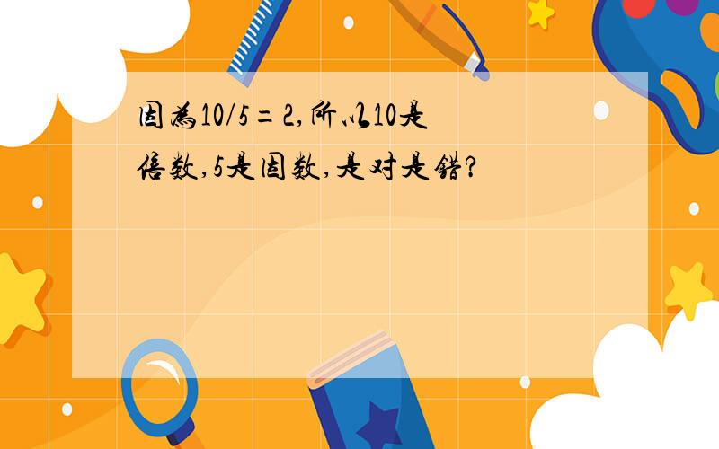 因为10/5=2,所以10是倍数,5是因数,是对是错?