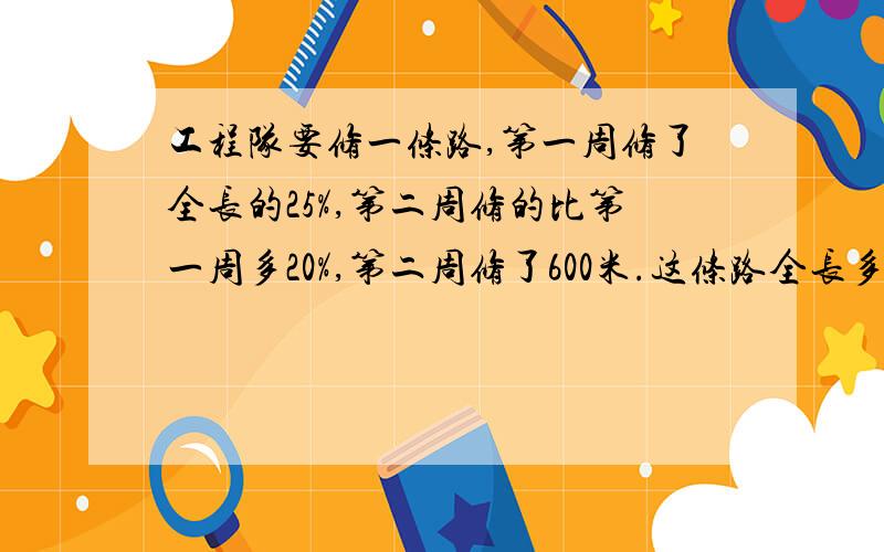 工程队要修一条路,第一周修了全长的25%,第二周修的比第一周多20%,第二周修了600米.这条路全长多少?要过程