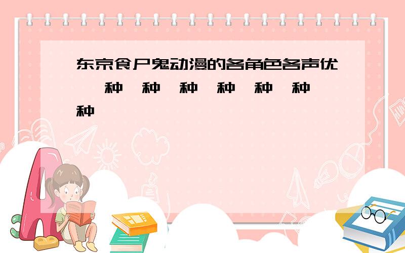 东京食尸鬼动漫的各角色各声优 喰种喰种喰种喰种喰种喰种喰种