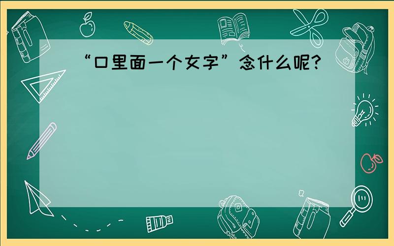 “口里面一个女字”念什么呢?