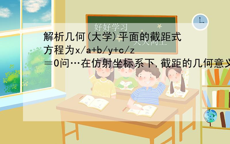 解析几何(大学)平面的截距式方程为x/a+b/y+c/z＝0问…在仿射坐标系下,截距的几何意义是什么?后面的反了,应该是y/b+z/c