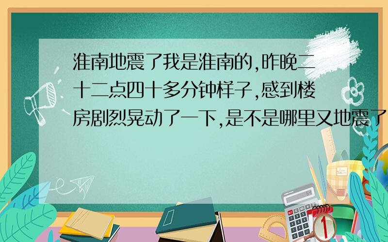 淮南地震了我是淮南的,昨晚二十二点四十多分钟样子,感到楼房剧烈晃动了一下,是不是哪里又地震了,淮南会地震吗?