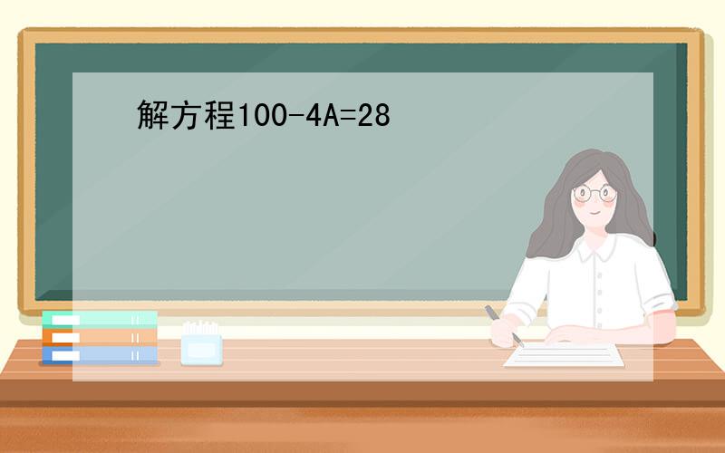 解方程100-4A=28