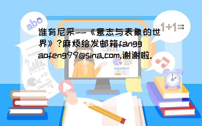 谁有尼采--《意志与表象的世界》?麻烦给发邮箱fanggaofeng99@sina.com,谢谢啦.