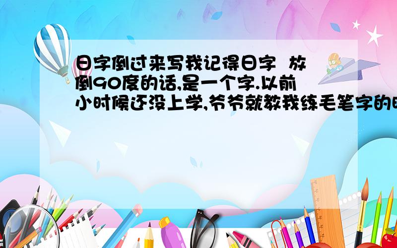 日字倒过来写我记得日字  放倒90度的话,是一个字.以前小时候还没上学,爷爷就教我练毛笔字的时候,经常这样写,后来上小学和上初中了还是这样写.老师说这个字是错的,后来才改过来,不过有