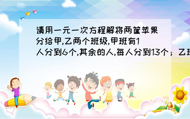 请用一元一次方程解将两筐苹果分给甲,乙两个班级,甲班有1人分到6个,其余的人,每人分到13个；乙班有1人分到5个,其余的每人分到10个,如果两筐苹果的个数相同,并且大于100不超过200.那么,甲