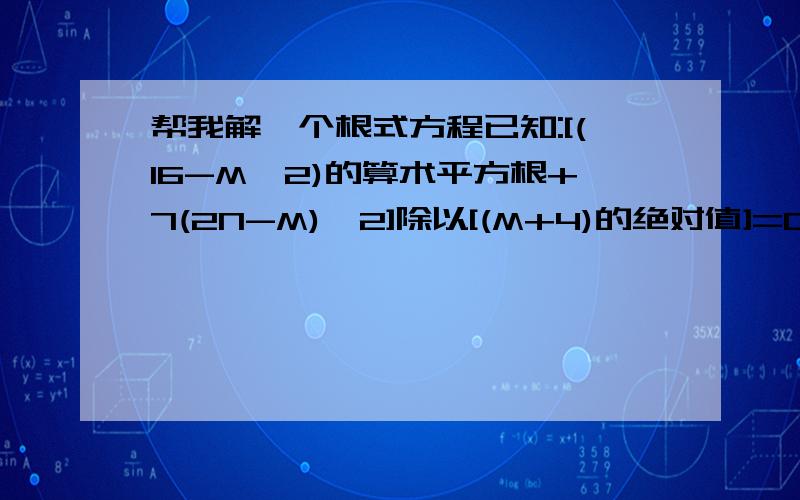 帮我解一个根式方程已知:[(16-M^2)的算术平方根+7(2N-M)^2]除以[(M+4)的绝对值]=0求(M^N)的算术平方根.SORRY,