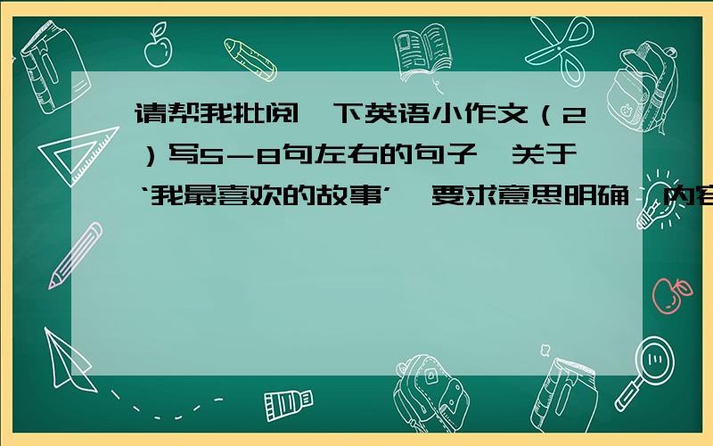 请帮我批阅一下英语小作文（2）写5－8句左右的句子,关于‘我最喜欢的故事’,要求意思明确,内容连贯Hello My favourite story is .Because it is very interesting.And it can tell us many fables.We can learn a lot of in